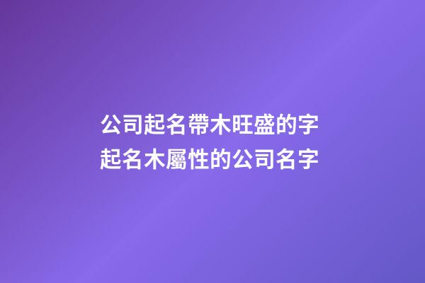 公司起名帶木旺盛的字 起名木屬性的公司名字-第1張-公司起名-玄機派